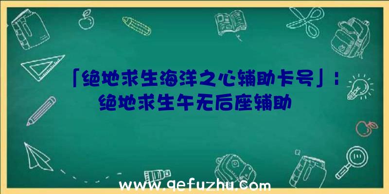 「绝地求生海洋之心辅助卡号」|绝地求生午无后座辅助